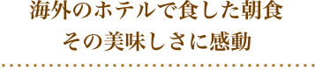 Being deeply impressed by the deliciousness of the breakfast served in the hotel overseas.